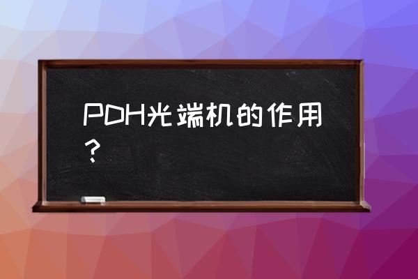 pdh光端机 PDH光端机的作用？