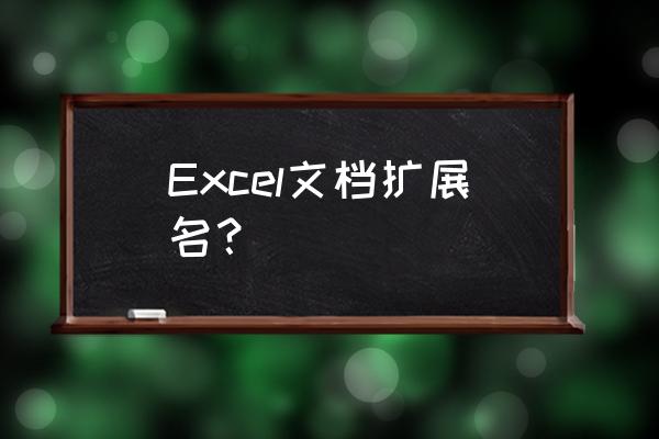 excel表格的扩展名 Excel文档扩展名？
