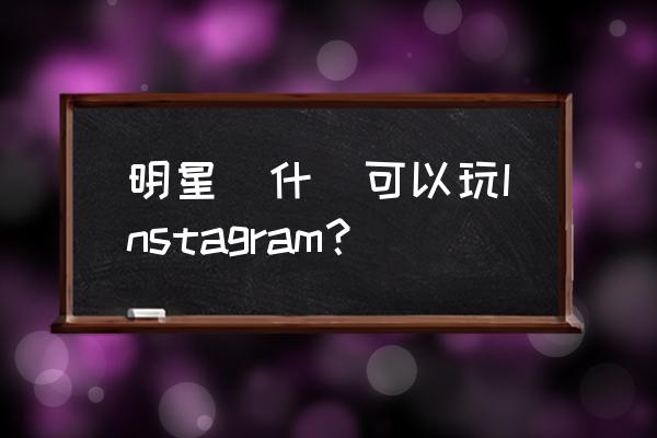 中国为什么进instagram 明星為什麼可以玩Instagram？