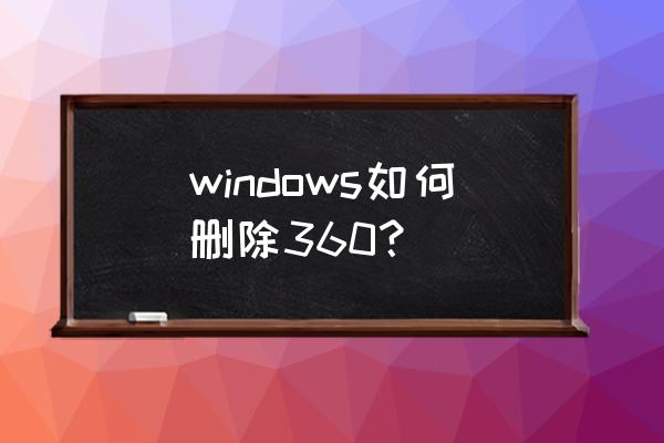 如何彻底卸载360浏览器 windows如何删除360？