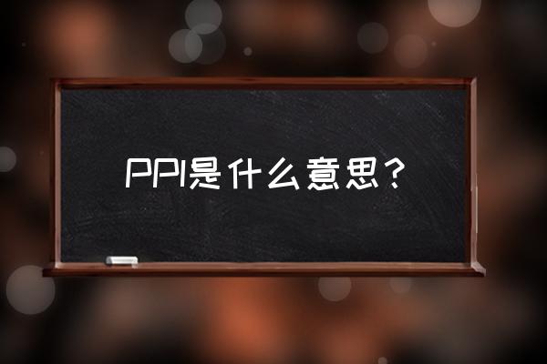 ppi是什么意思啊通俗 PPI是什么意思？