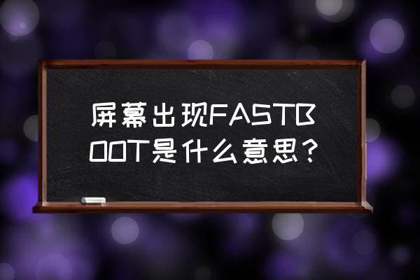 屏幕显示fastboot什么意思 屏幕出现FASTBOOT是什么意思？