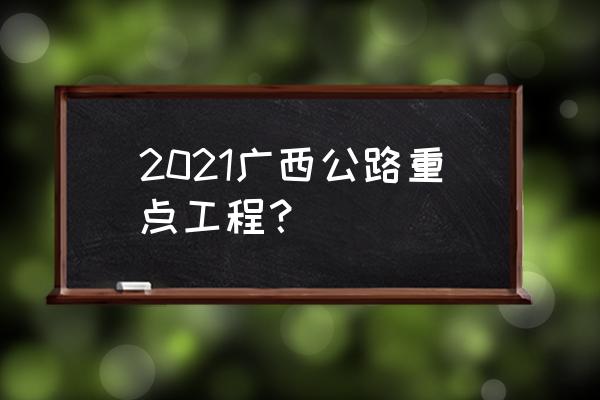 2020广西高速公路规划 2021广西公路重点工程？