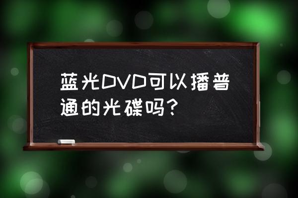 蓝光dvd用什么播 蓝光DVD可以播普通的光碟吗？