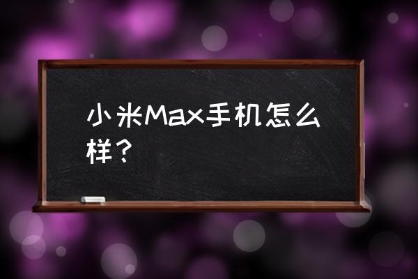 小米max系列怎么样 小米Max手机怎么样？