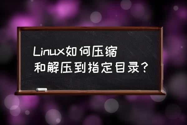 linux解压命令格式 Linux如何压缩和解压到指定目录？