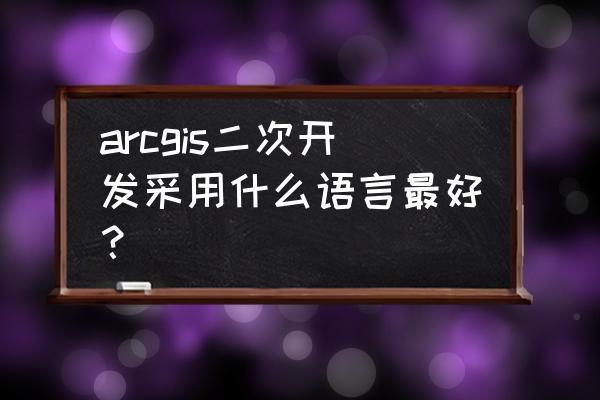 基于arcgis的二次开发 arcgis二次开发采用什么语言最好？