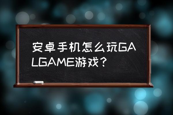 安卓直装galgame 安卓手机怎么玩GALGAME游戏？