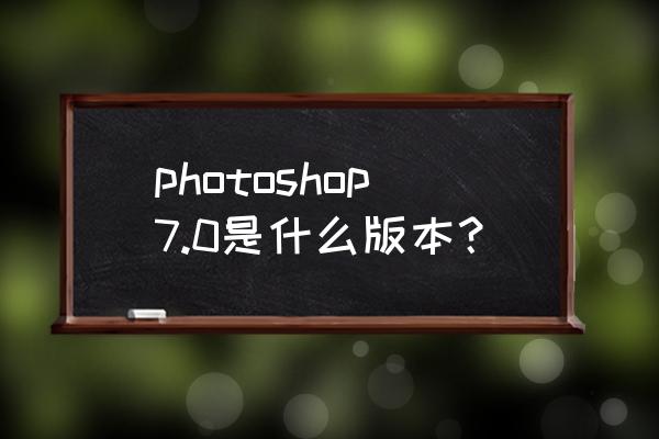 photoshop 7.0 photoshop7.0是什么版本？