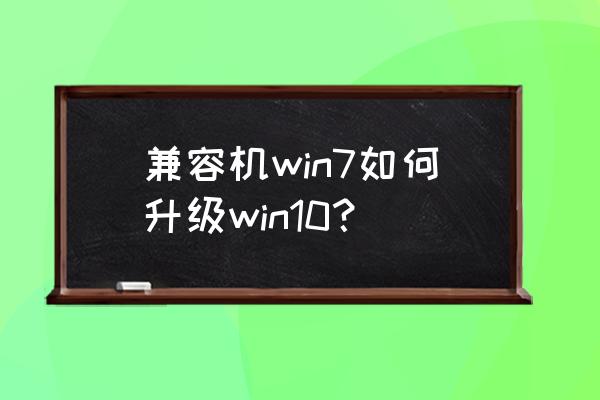 怎么把win7升级到win10 兼容机win7如何升级win10？
