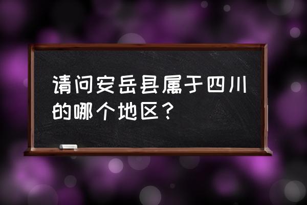 四川安岳县属于 请问安岳县属于四川的哪个地区？
