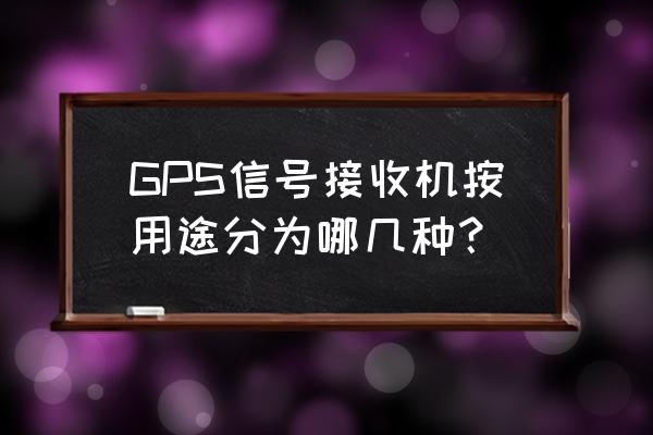 gps接收机类型 GPS信号接收机按用途分为哪几种？