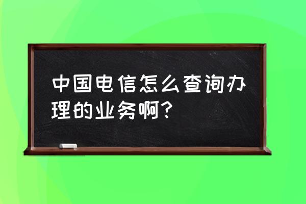 天津电信营业厅业务查询 中国电信怎么查询办理的业务啊？