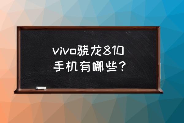 骁龙810是哪几个手机 vivo骁龙810手机有哪些？