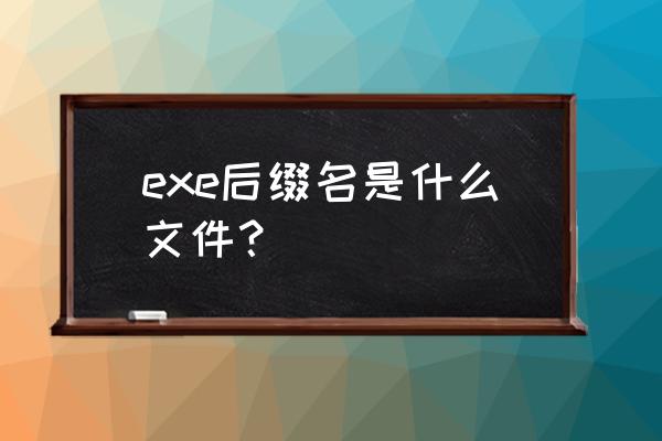 后缀是exe是什么文件 exe后缀名是什么文件？