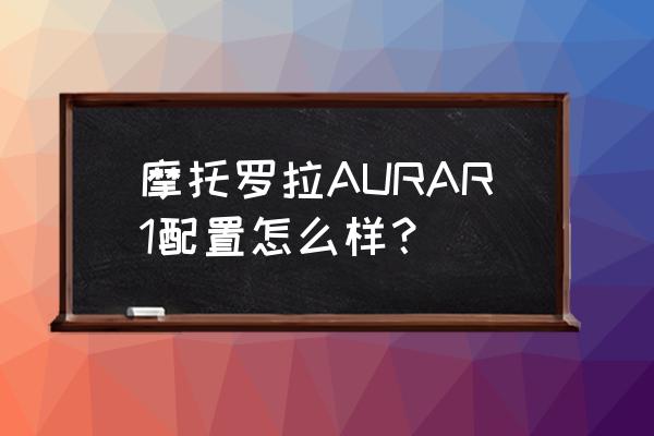 摩托罗拉手机aura 复刻版 摩托罗拉AURAR1配置怎么样？