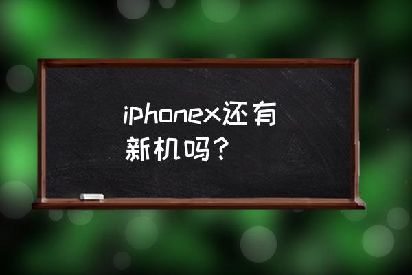 iphonex新品 iphonex还有新机吗？