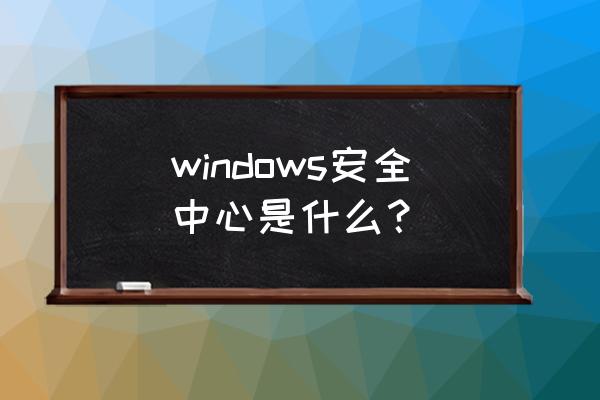 microsoft security windows安全中心是什么？