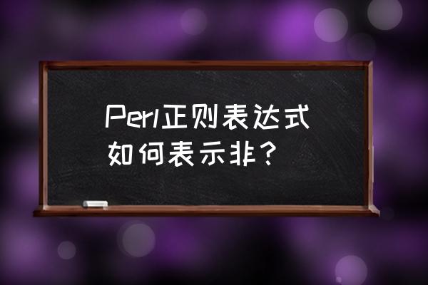 perl正则表达式引用 Perl正则表达式如何表示非？