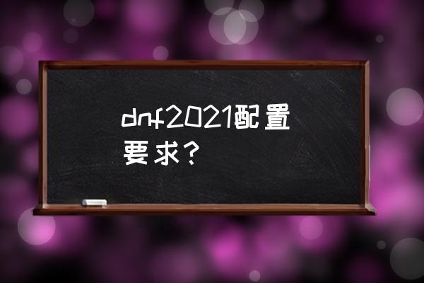 dnf配置要求2021 dnf2021配置要求？