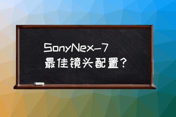 索尼nex7详细参数 SonyNex-7最佳镜头配置？