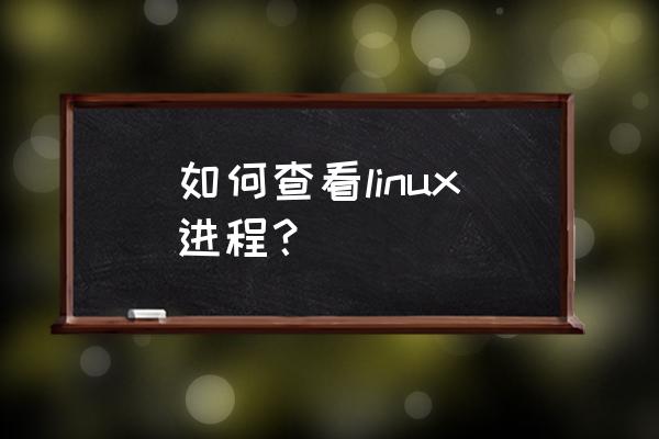 linux查看进程状态 如何查看linux进程？