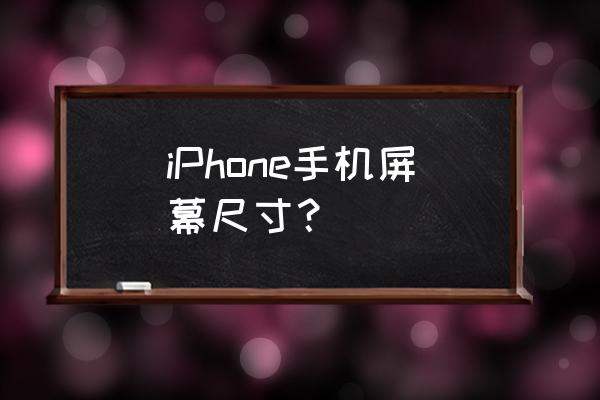 iphone系列屏幕尺寸 iPhone手机屏幕尺寸？