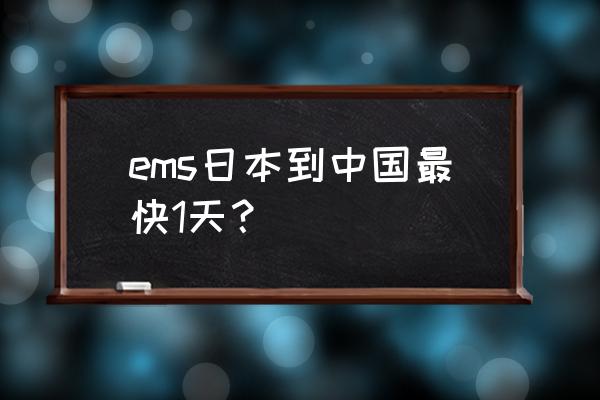 从日本发ems到中国多久 ems日本到中国最快1天？