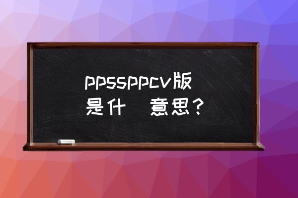 ppsspp最新版 ppssppcv版是什麼意思？