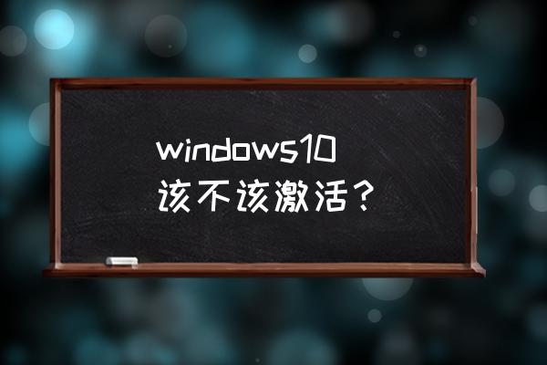 激活windows10有必要吗 windows10该不该激活？