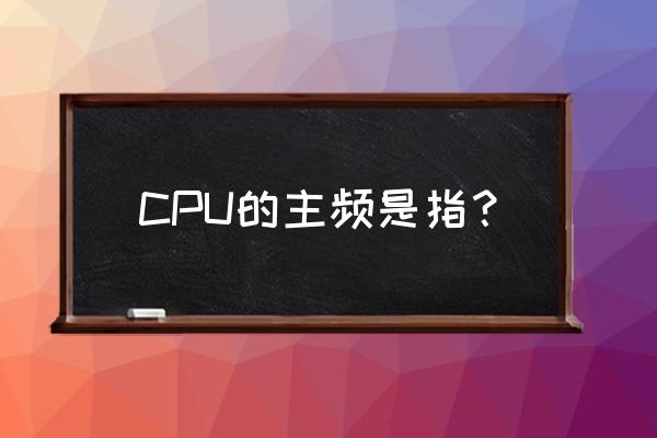 cpu的主频又称 CPU的主频是指？