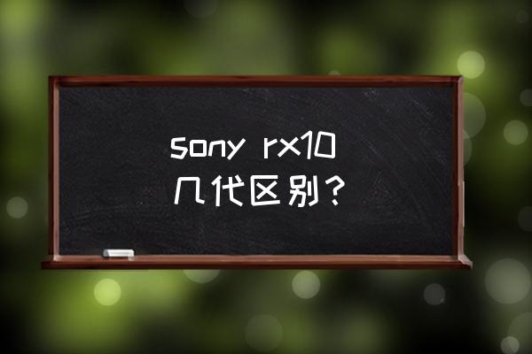 索尼rx10各代区别 sony rx10几代区别？