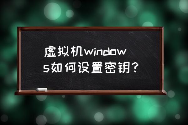 虚拟机安装密钥 虚拟机windows如何设置密钥？