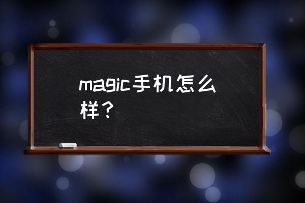 华为magic怎么样 magic手机怎么样？