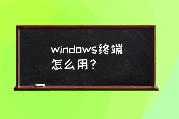 windows终端 windows终端怎么用？