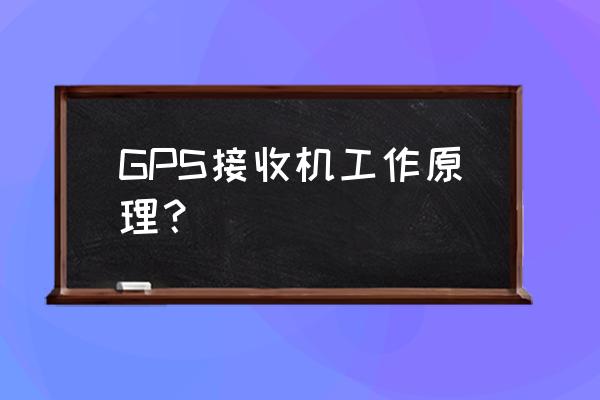 测地型gps接收机 GPS接收机工作原理？