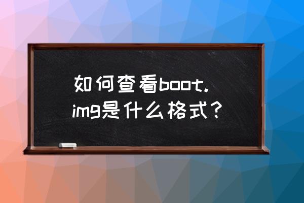 boot img 如何查看boot.img是什么格式？