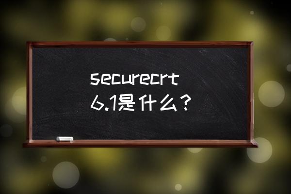 securecrt最新版 securecrt6.1是什么？