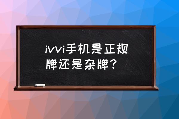 ivvi是杂牌手机吗 ivvi手机是正规牌还是杂牌？