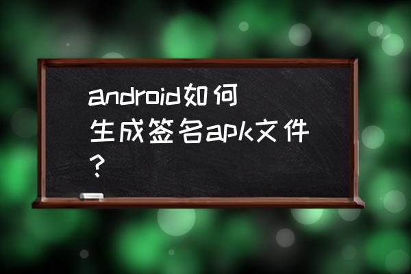android apk签名 android如何生成签名apk文件？