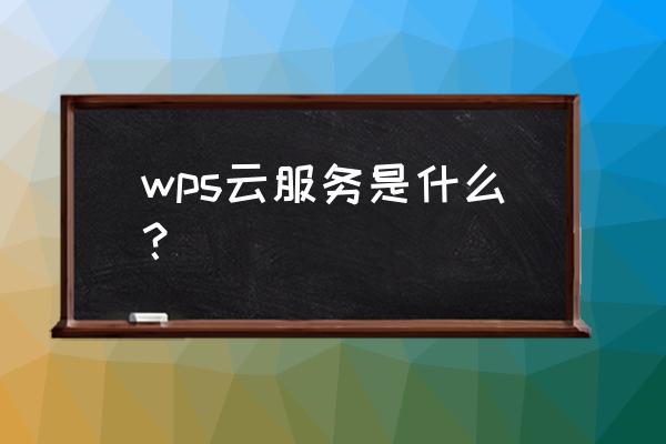 wps云服务 wps云服务是什么？