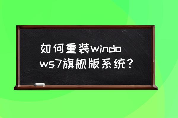 怎么重装win7旗舰版 如何重装windows7旗舰版系统？