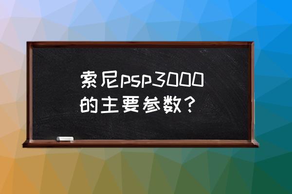 索尼psp3000参数 索尼psp3000的主要参数？