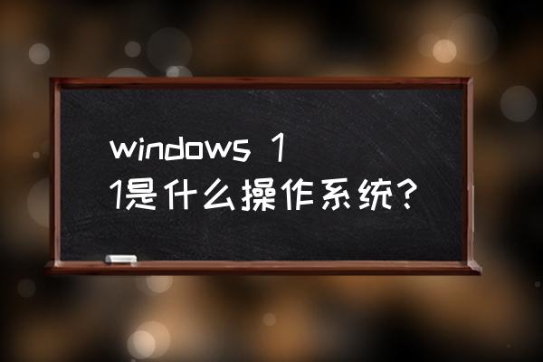 windows11 windows 11是什么操作系统？