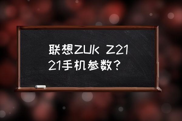 联想zuk参数 联想ZUK Z2121手机参数？