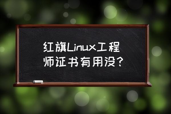 红旗linux好用吗 红旗Linux工程师证书有用没？