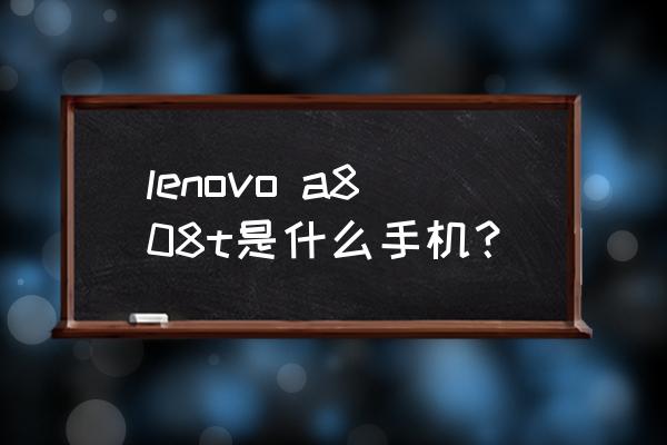 联想a808t lenovo a808t是什么手机？