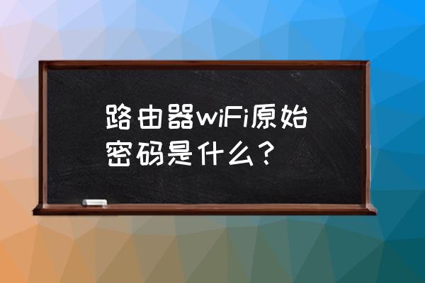 路由器初始密码是啥 路由器wiFi原始密码是什么？