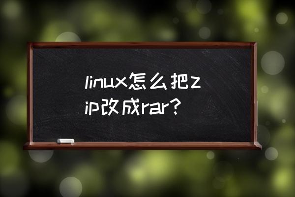 linux rar命令 linux怎么把zip改成rar？