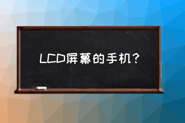 lcd屏幕手机 LCD屏幕的手机？